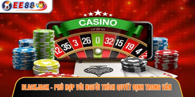 Blackjack – phù hợp với người thích quyết định trong ván