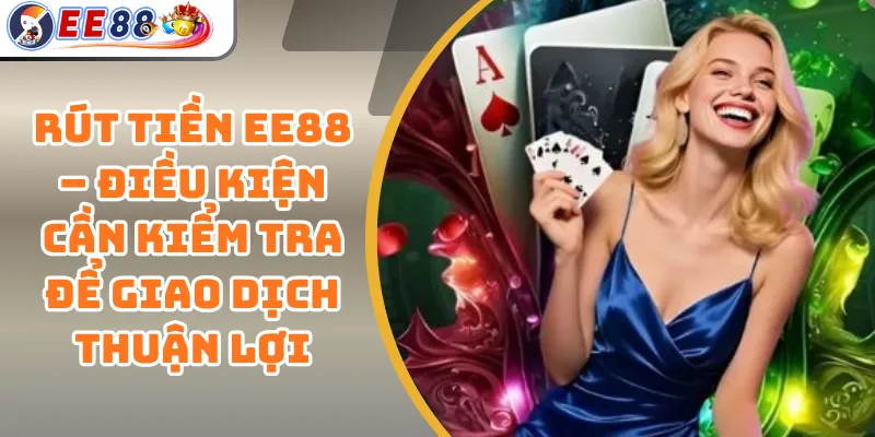 Rút Tiền EE88 – Điều Kiện Cần Kiểm Tra Để Giao Dịch Thuận Lợi